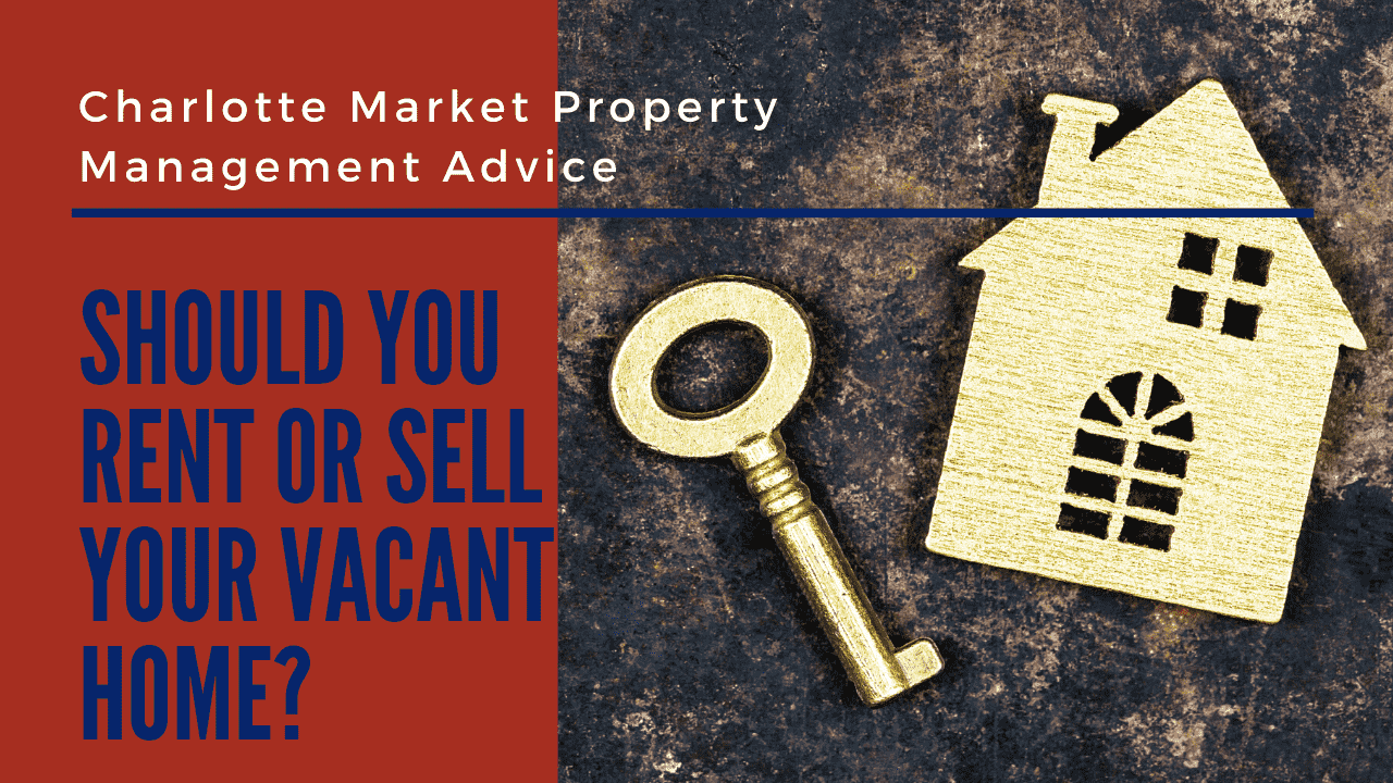Should you Rent or Sell Your Vacant Home? – Charlotte Market Property Management Advice